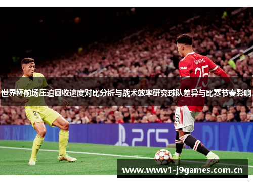 世界杯前场压迫回收速度对比分析与战术效率研究球队差异与比赛节奏影响 世界杯前场压迫回收速度对比分析与战术效率研究球队差异与比赛节奏影响