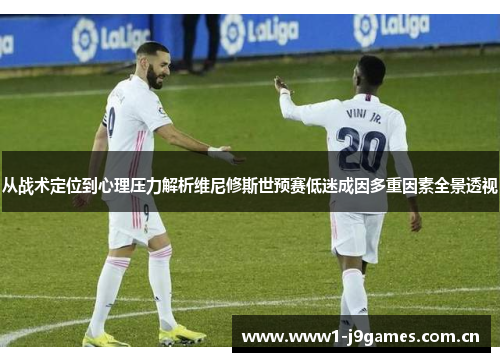 从战术定位到心理压力解析维尼修斯世预赛低迷成因多重因素全景透视 从战术定位到心理压力解析维尼修斯世预赛低迷成因多重因素全景透视