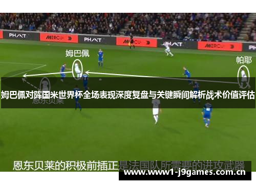 姆巴佩对阵国米世界杯全场表现深度复盘与关键瞬间解析战术价值评估 姆巴佩对阵国米世界杯全场表现深度复盘与关键瞬间解析战术价值评估