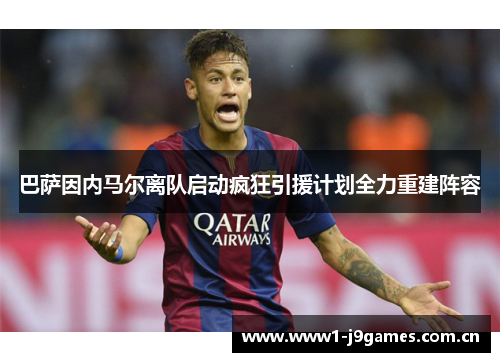 巴萨因内马尔离队启动疯狂引援计划全力重建阵容 巴萨因内马尔离队启动疯狂引援计划全力重建阵容
