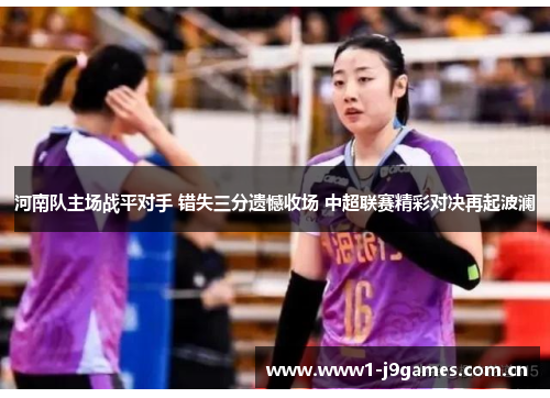 河南队主场战平对手 错失三分遗憾收场 中超联赛精彩对决再起波澜 河南队主场战平对手 错失三分遗憾收场 中超联赛精彩对决再起波澜