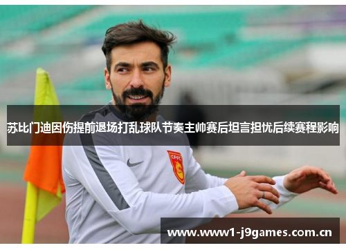 苏比门迪因伤提前退场打乱球队节奏主帅赛后坦言担忧后续赛程影响 苏比门迪因伤提前退场打乱球队节奏主帅赛后坦言担忧后续赛程影响